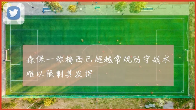 森保一称梅西已超越常规防守战术难以限制其发挥