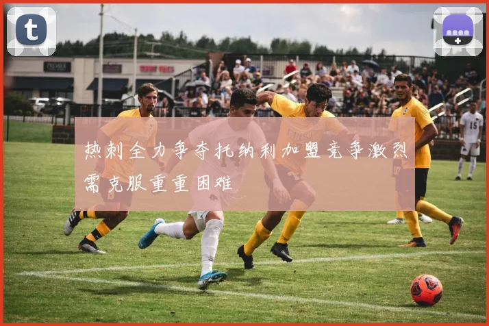 热刺全力争夺托纳利加盟竞争激烈需克服重重困难