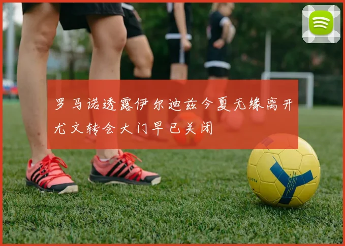 罗马诺透露伊尔迪兹今夏无缘离开尤文转会大门早已关闭