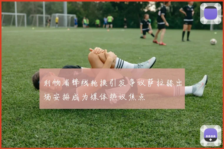 利物浦锋线轮换引发争议萨拉赫出场安排成为媒体热议焦点