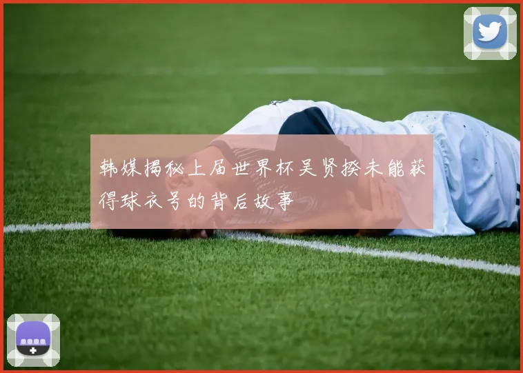韩媒揭秘上届世界杯吴贤揆未能获得球衣号的背后故事