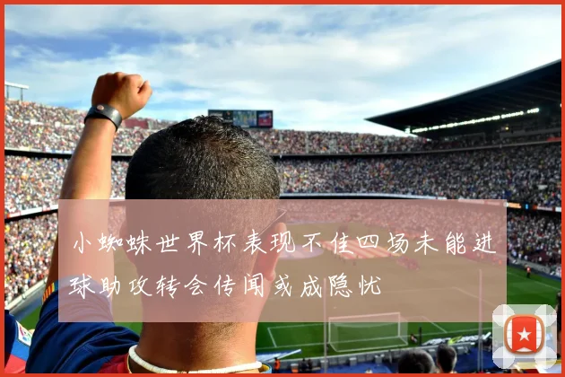 小蜘蛛世界杯表现不佳四场未能进球助攻转会传闻或成隐忧
