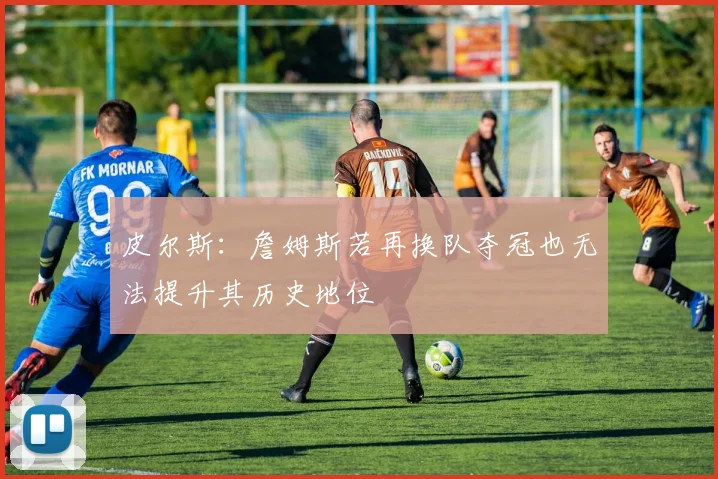 皮尔斯：詹姆斯若再换队夺冠也无法提升其历史地位