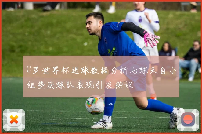 C罗世界杯进球数据分析七球来自小组垫底球队表现引发热议