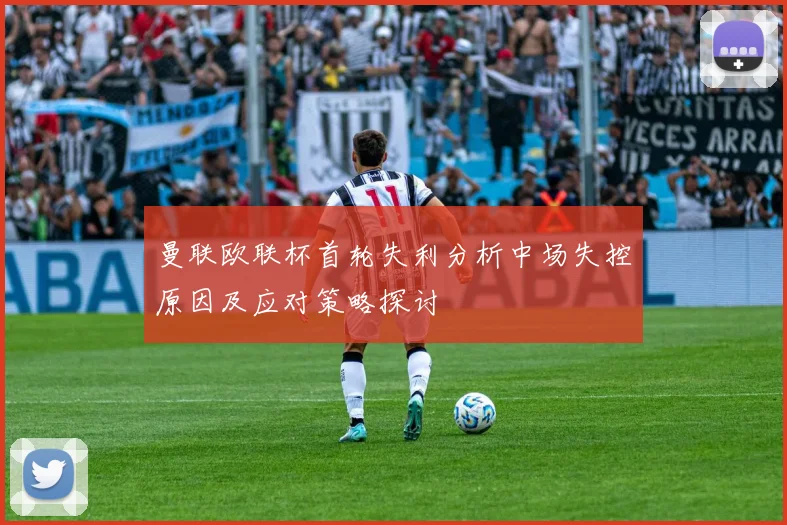 曼联欧联杯首轮失利分析中场失控原因及应对策略探讨