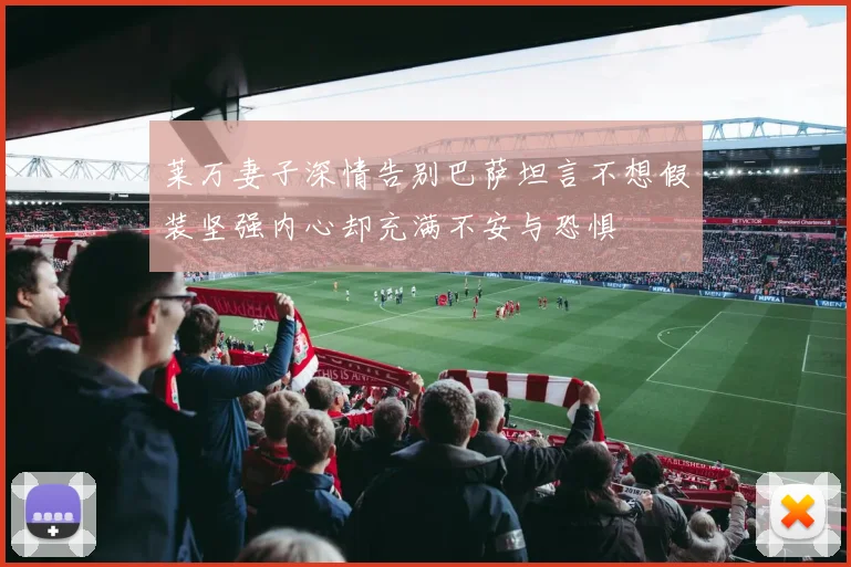 莱万妻子深情告别巴萨坦言不想假装坚强内心却充满不安与恐惧