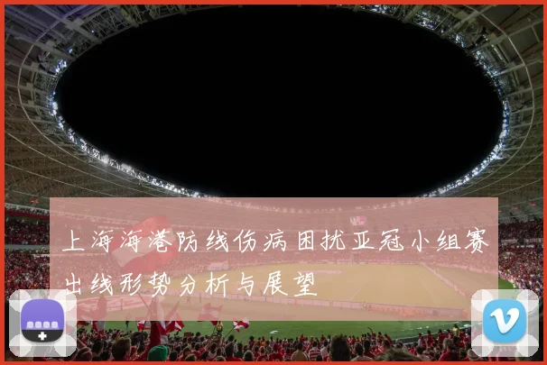 上海海港防线伤病困扰亚冠小组赛出线形势分析与展望