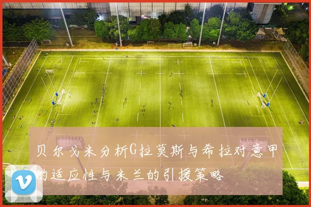 贝尔戈米分析G拉莫斯与希拉对意甲的适应性与米兰的引援策略