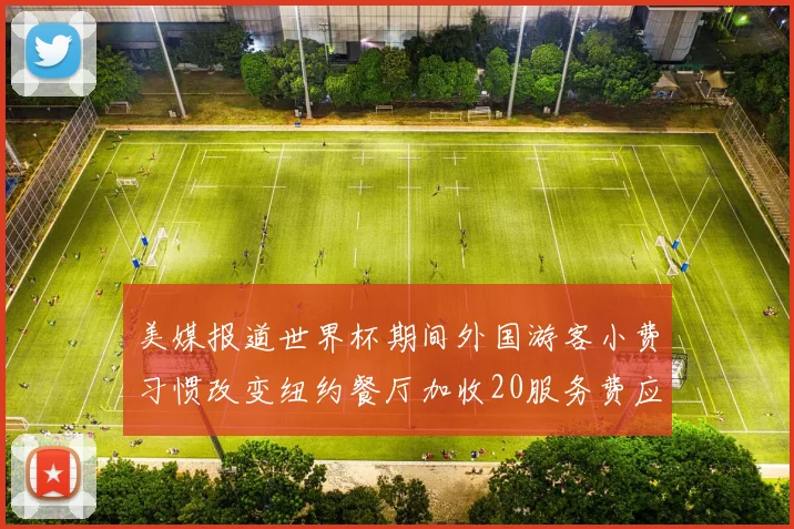 美媒报道世界杯期间外国游客小费习惯改变纽约餐厅加收20服务费应对