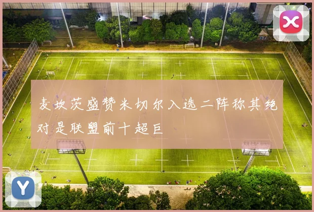 麦坎茨盛赞米切尔入选二阵称其绝对是联盟前十超巨