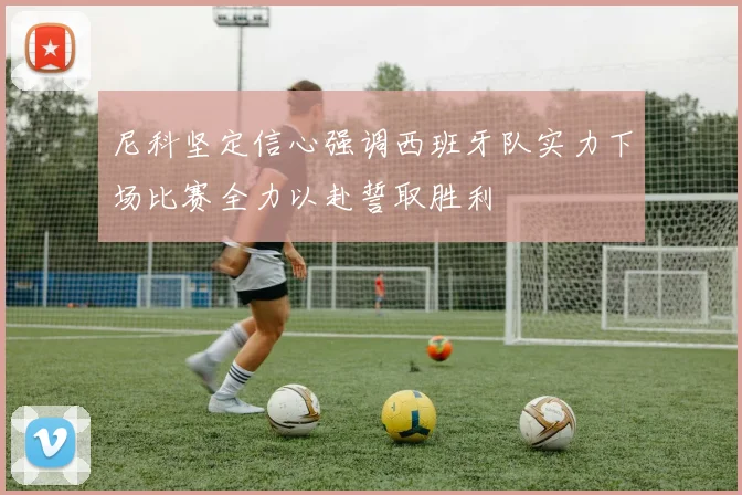 尼科坚定信心强调西班牙队实力下场比赛全力以赴誓取胜利