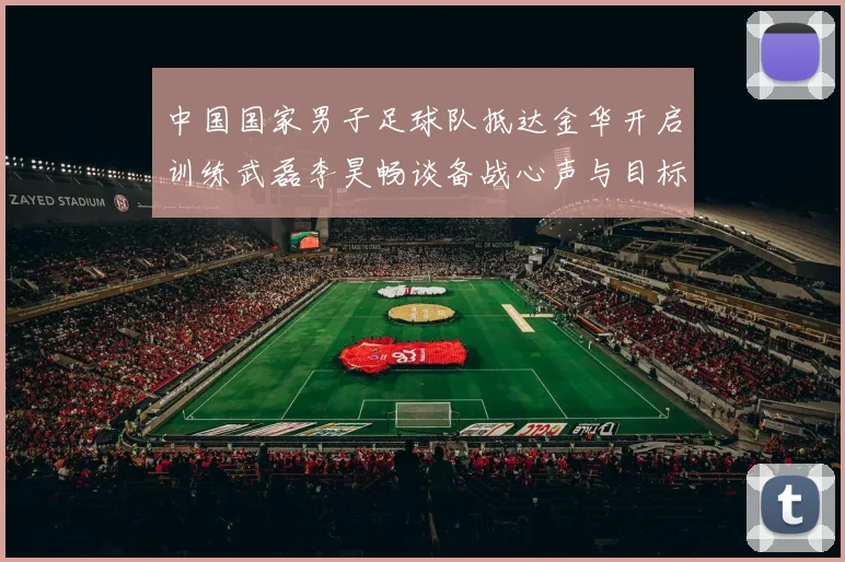 中国国家男子足球队抵达金华开启训练武磊李昊畅谈备战心声与目标