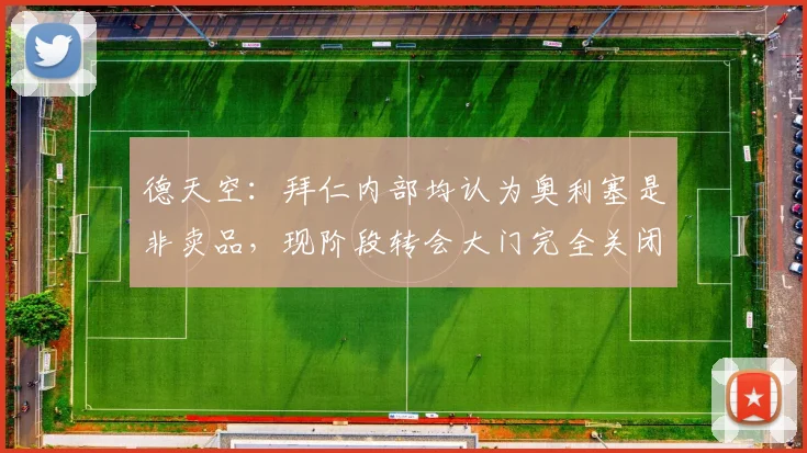 德天空：拜仁内部均认为奥利塞是非卖品，现阶段转会大门完全关闭
