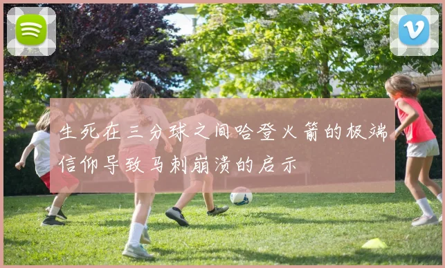 生死在三分球之间哈登火箭的极端信仰导致马刺崩溃的启示