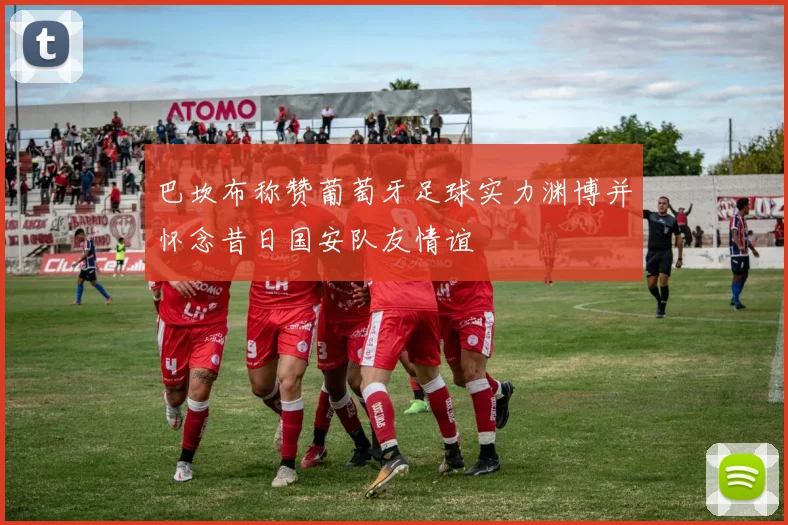 巴坎布称赞葡萄牙足球实力渊博并怀念昔日国安队友情谊