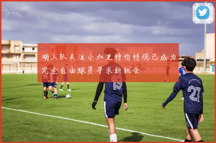 湖人队关注小加里特伦特现已成为完全自由球员寻求新机会