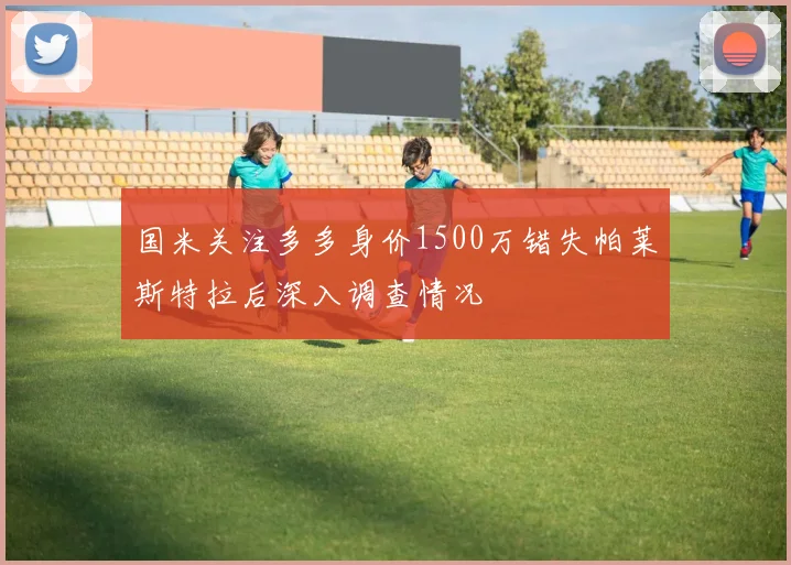 国米关注多多身价1500万错失帕莱斯特拉后深入调查情况