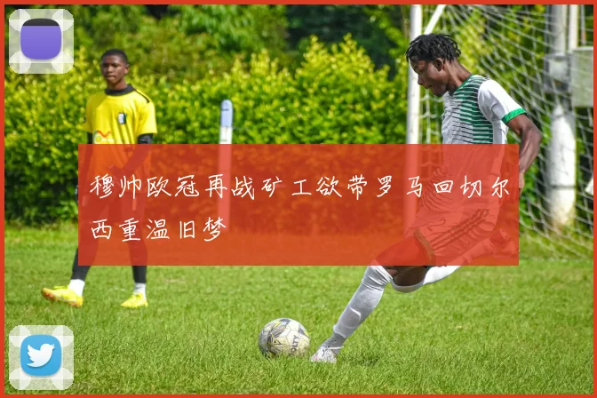 穆帅欧冠再战矿工欲带罗马回切尔西重温旧梦