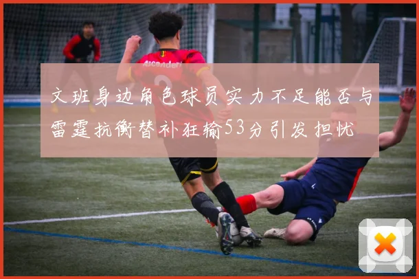 文班身边角色球员实力不足能否与雷霆抗衡替补狂输53分引发担忧