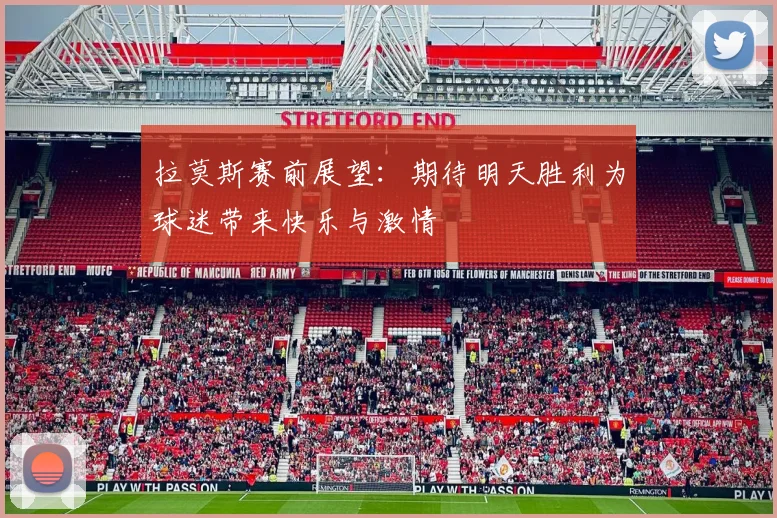 拉莫斯赛前展望：期待明天胜利为球迷带来快乐与激情