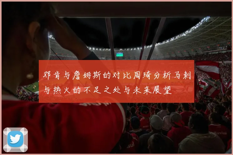 邓肯与詹姆斯的对比周琦分析马刺与热火的不足之处与未来展望
