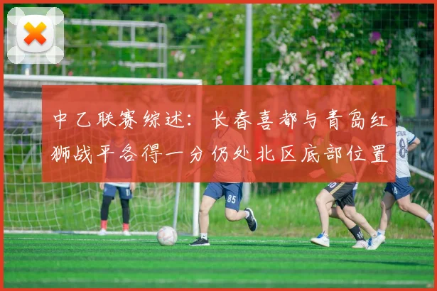 中乙联赛综述：长春喜都与青岛红狮战平各得一分仍处北区底部位置