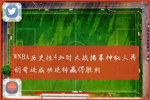 WNBA历史性4加时大战揭幕神秘人再创奇迹成功逆转赢得胜利