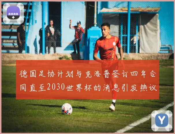 德国足协计划与克洛普签订四年合同直至2030世界杯的消息引发热议